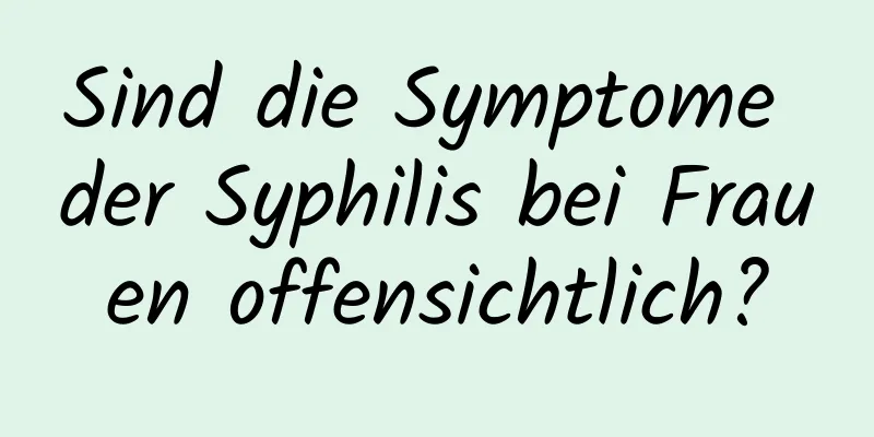 Sind die Symptome der Syphilis bei Frauen offensichtlich?