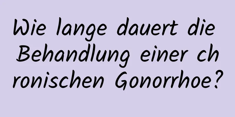 Wie lange dauert die Behandlung einer chronischen Gonorrhoe?