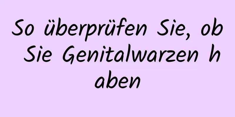 So überprüfen Sie, ob Sie Genitalwarzen haben