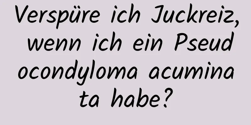 Verspüre ich Juckreiz, wenn ich ein Pseudocondyloma acuminata habe?