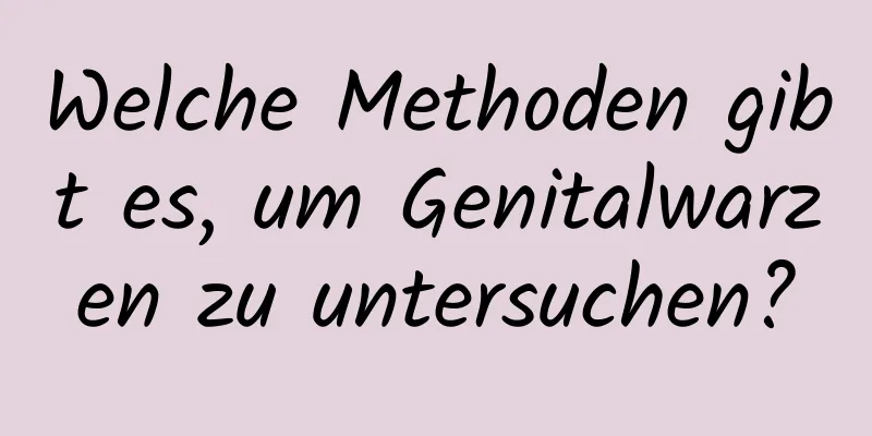 Welche Methoden gibt es, um Genitalwarzen zu untersuchen?