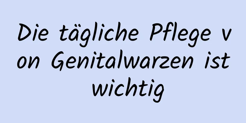 Die tägliche Pflege von Genitalwarzen ist wichtig