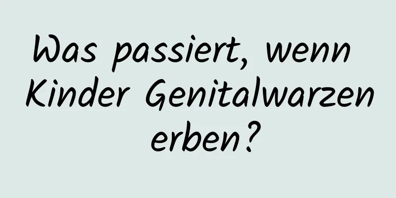 Was passiert, wenn Kinder Genitalwarzen erben?