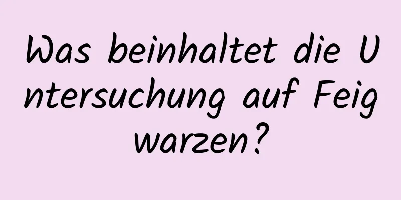 Was beinhaltet die Untersuchung auf Feigwarzen?