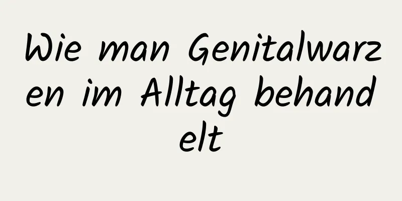 Wie man Genitalwarzen im Alltag behandelt