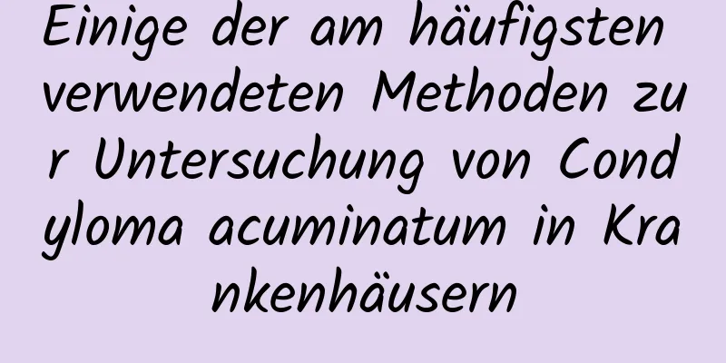 Einige der am häufigsten verwendeten Methoden zur Untersuchung von Condyloma acuminatum in Krankenhäusern
