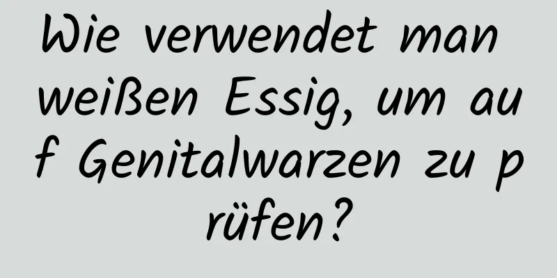 Wie verwendet man weißen Essig, um auf Genitalwarzen zu prüfen?