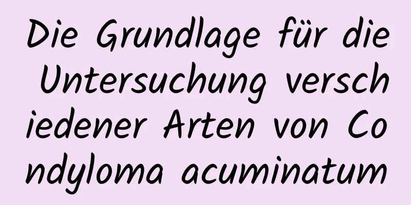 Die Grundlage für die Untersuchung verschiedener Arten von Condyloma acuminatum