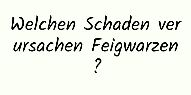 Welchen Schaden verursachen Feigwarzen?