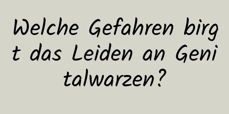 Welche Gefahren birgt das Leiden an Genitalwarzen?