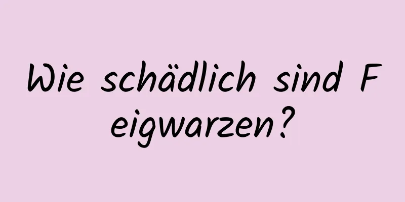 Wie schädlich sind Feigwarzen?