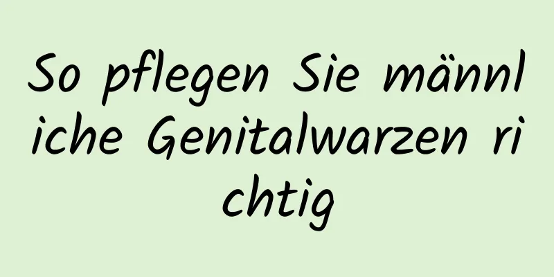 So pflegen Sie männliche Genitalwarzen richtig