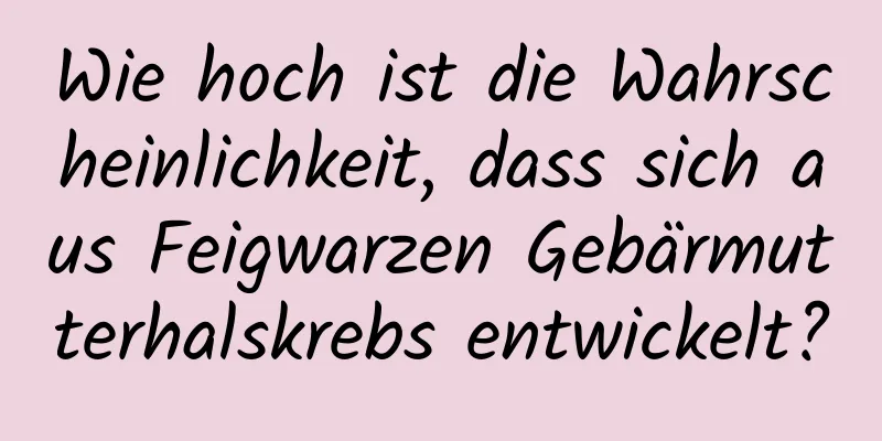 Wie hoch ist die Wahrscheinlichkeit, dass sich aus Feigwarzen Gebärmutterhalskrebs entwickelt?