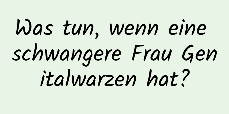 Was tun, wenn eine schwangere Frau Genitalwarzen hat?