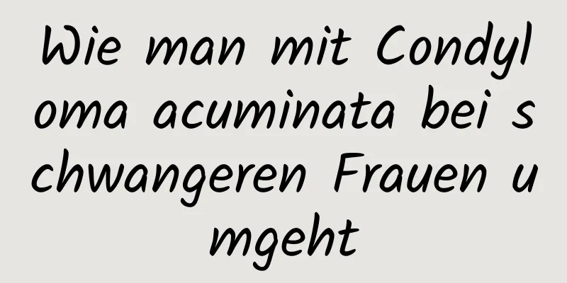 Wie man mit Condyloma acuminata bei schwangeren Frauen umgeht