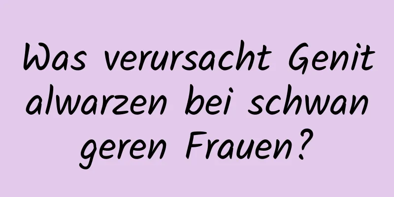 Was verursacht Genitalwarzen bei schwangeren Frauen?