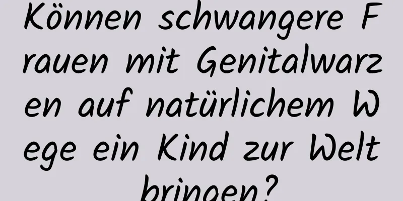 Können schwangere Frauen mit Genitalwarzen auf natürlichem Wege ein Kind zur Welt bringen?