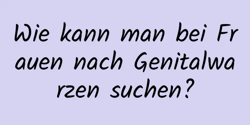 Wie kann man bei Frauen nach Genitalwarzen suchen?