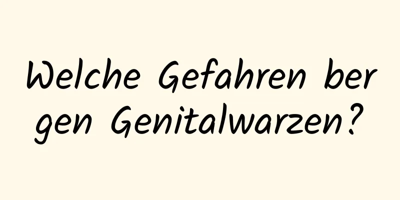 Welche Gefahren bergen Genitalwarzen?