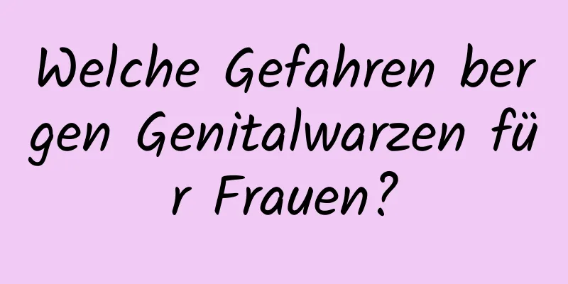 Welche Gefahren bergen Genitalwarzen für Frauen?