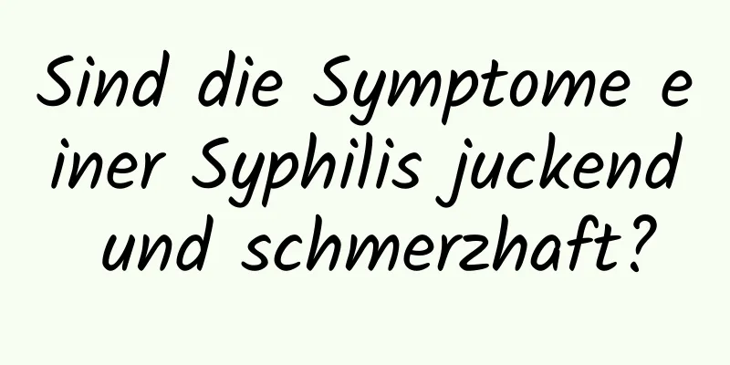 Sind die Symptome einer Syphilis juckend und schmerzhaft?