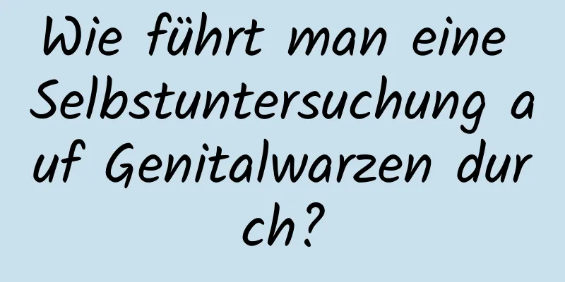 Wie führt man eine Selbstuntersuchung auf Genitalwarzen durch?