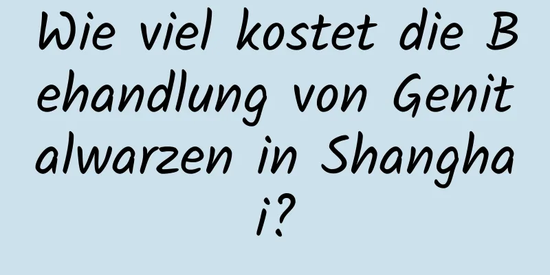 Wie viel kostet die Behandlung von Genitalwarzen in Shanghai?