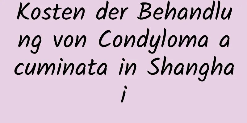 Kosten der Behandlung von Condyloma acuminata in Shanghai