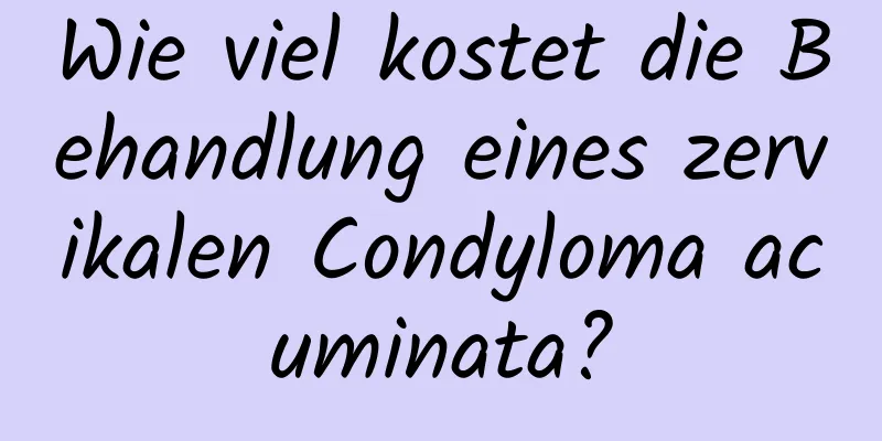 Wie viel kostet die Behandlung eines zervikalen Condyloma acuminata?