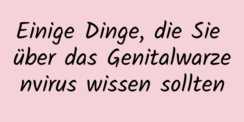 Einige Dinge, die Sie über das Genitalwarzenvirus wissen sollten