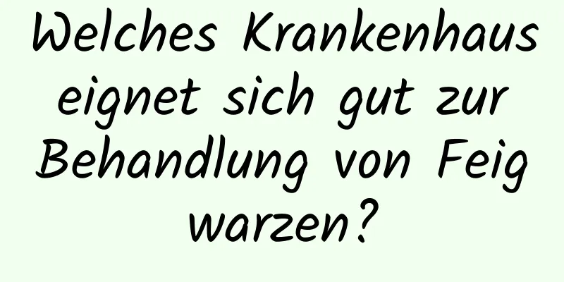 Welches Krankenhaus eignet sich gut zur Behandlung von Feigwarzen?