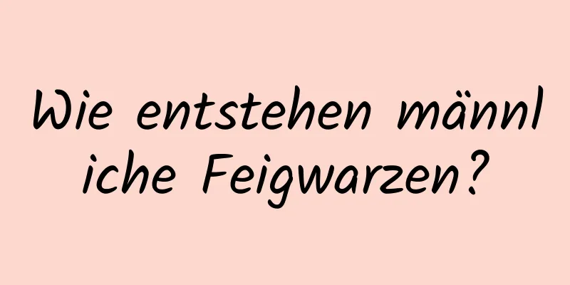 Wie entstehen männliche Feigwarzen?