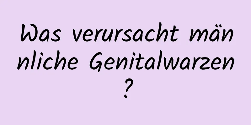 Was verursacht männliche Genitalwarzen?