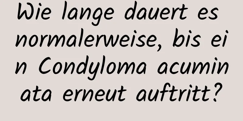 Wie lange dauert es normalerweise, bis ein Condyloma acuminata erneut auftritt?