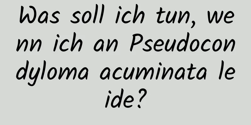 Was soll ich tun, wenn ich an Pseudocondyloma acuminata leide?
