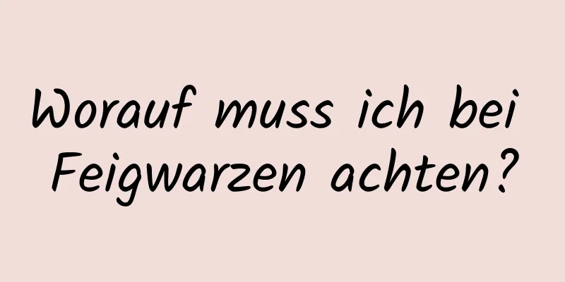Worauf muss ich bei Feigwarzen achten?