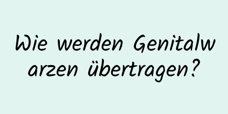 Wie werden Genitalwarzen übertragen?