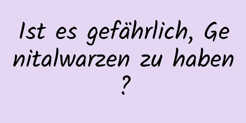 Ist es gefährlich, Genitalwarzen zu haben?