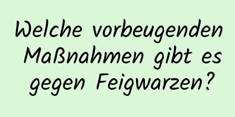 Welche vorbeugenden Maßnahmen gibt es gegen Feigwarzen?