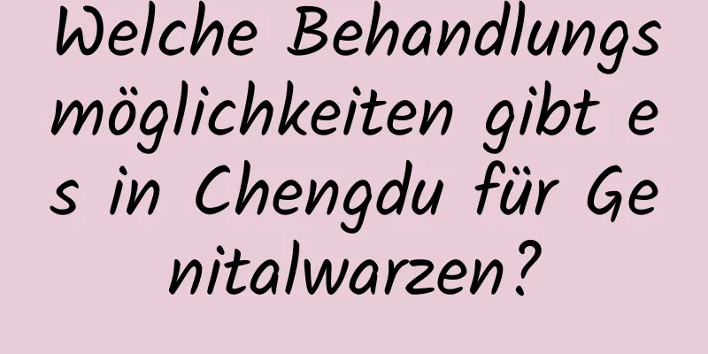Welche Behandlungsmöglichkeiten gibt es in Chengdu für Genitalwarzen?
