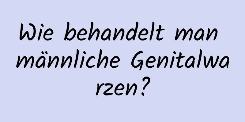 Wie behandelt man männliche Genitalwarzen?