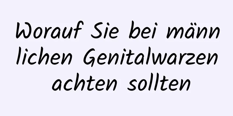 Worauf Sie bei männlichen Genitalwarzen achten sollten