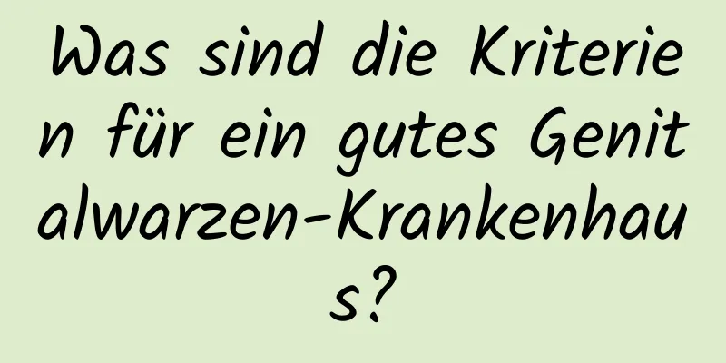 Was sind die Kriterien für ein gutes Genitalwarzen-Krankenhaus?