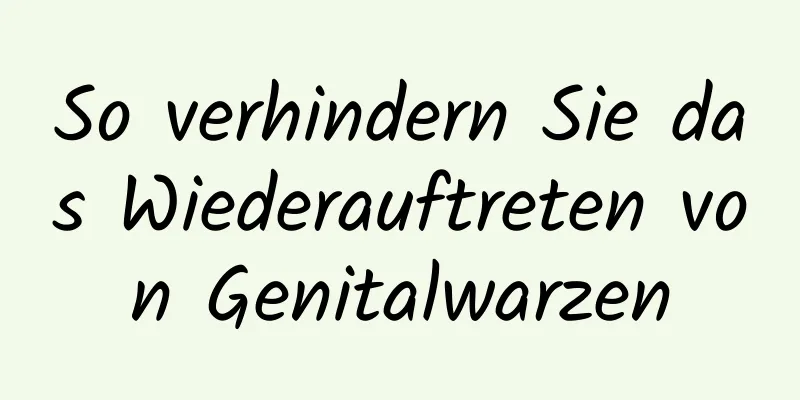 So verhindern Sie das Wiederauftreten von Genitalwarzen