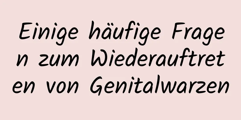 Einige häufige Fragen zum Wiederauftreten von Genitalwarzen