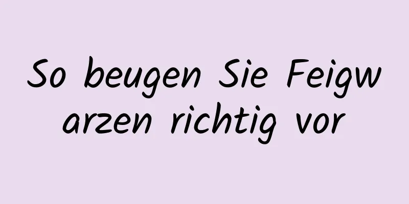 So beugen Sie Feigwarzen richtig vor