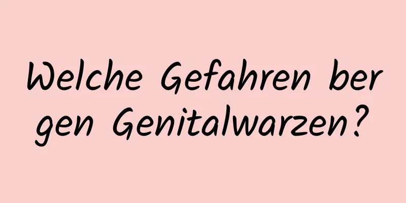 Welche Gefahren bergen Genitalwarzen?
