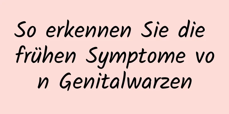 So erkennen Sie die frühen Symptome von Genitalwarzen