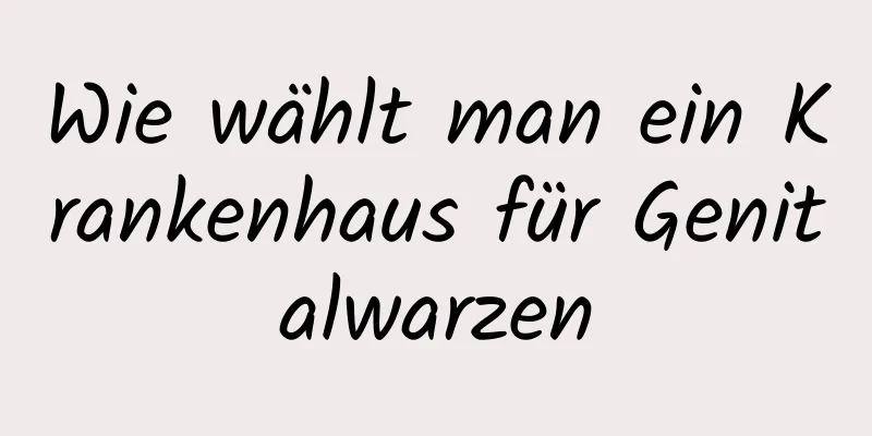 Wie wählt man ein Krankenhaus für Genitalwarzen