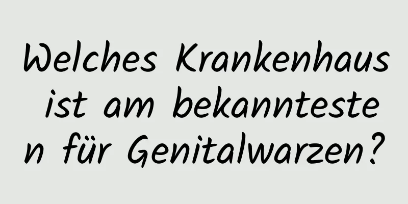 Welches Krankenhaus ist am bekanntesten für Genitalwarzen?